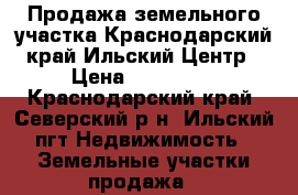 Продажа земельного участка.Краснодарский край.Ильский.Центр › Цена ­ 650 000 - Краснодарский край, Северский р-н, Ильский пгт Недвижимость » Земельные участки продажа   